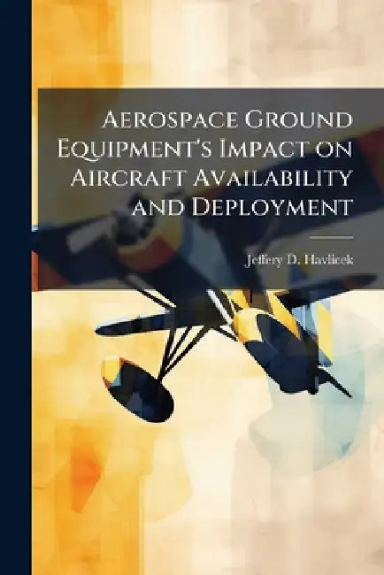 Aerospace Ground Equipment's Impact on Aircraft Availability and Deployment by Jeffery D. Havlicek