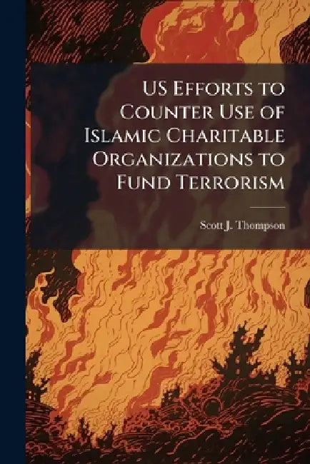 US Efforts to Counter Use of Islamic Charitable Organizations to Fund Terrorism by Scott J. Thompson