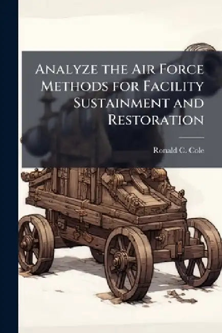 Analyze the Air Force Methods for Facility Sustainment and Restoration by Ronald C. Cole
