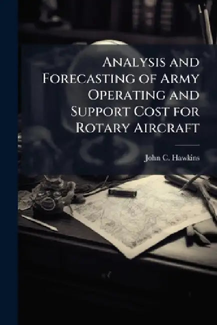 Analysis and Forecasting of Army Operating and Support Cost for Rotary Aircraft by John C. Hawkins