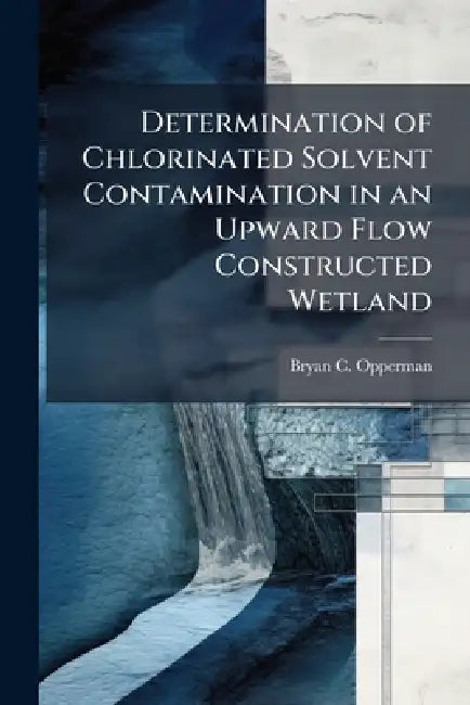 Determination of Chlorinated Solvent Contamination in an Upward Flow Constructed Wetland by Bryan C. Opperman