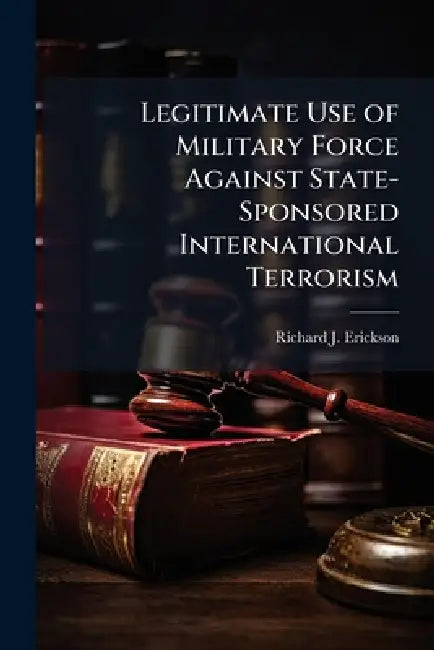 Legitimate Use of Military Force Against State-Sponsored International Terrorism by Richard J. Erickson