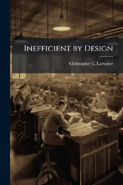 Inefficient by Design: A Model for Leader Assessment of Organizational Efficiency by Christopher L. Larrabee
