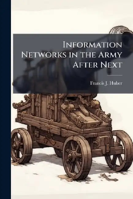 Information Networks in the Army After Next by Francis J. Huber