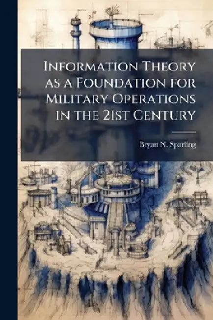Information Theory as a Foundation for Military Operations in the 21st Century by Bryan N. Sparling