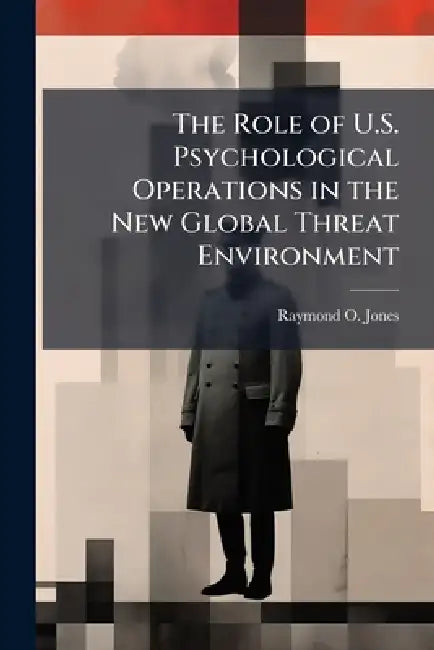 The Role of U.S. Psychological Operations in the New Global Threat Environment by Raymond O. Jones
