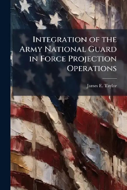 Integration of the Army National Guard in Force Projection Operations: A Concept for a New Millenium by James E. Taylor
