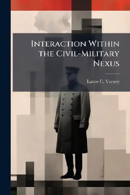 Interaction Within the Civil-Military Nexus: An Enduring Dilemma for Professional Officers by Lance C. Varney