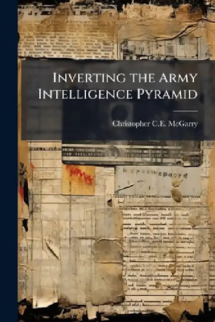 Inverting the Army Intelligence Pyramid by Christopher C. E. McGarry