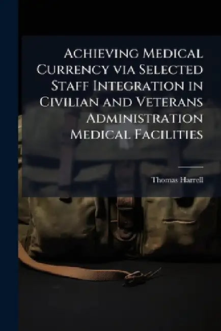Achieving Medical Currency via Selected Staff Integration in Civilian and Veterans Administration Medical Facilities by Thomas Harrell