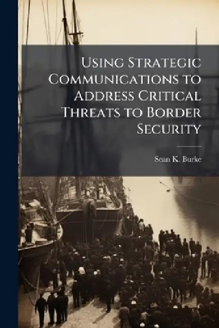 Using Strategic Communications to Address Critical Threats to Border Security by Sean K. Burke