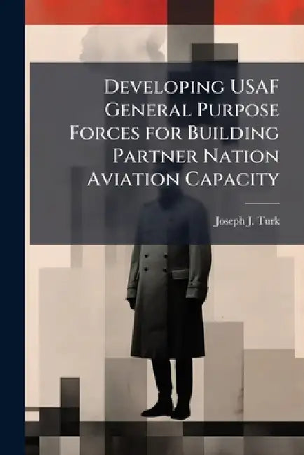 Developing USAF General Purpose Forces for Building Partner Nation Aviation Capacity by Joseph J. Turk