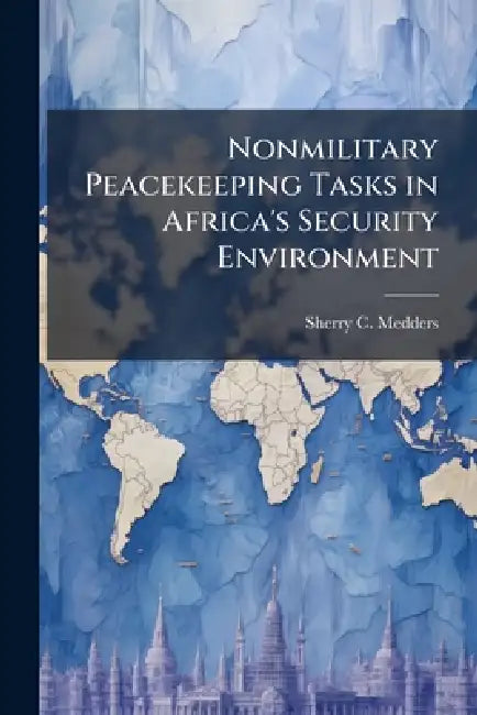 Nonmilitary Peacekeeping Tasks in Africa's Security Environment: Can the African Crisis Response Initiative Adapt? by Sherry C. Medders