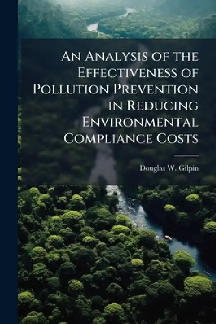 An Analysis of the Effectiveness of Pollution Prevention in Reducing Environmental Compliance Costs by Douglas W. Gilpin