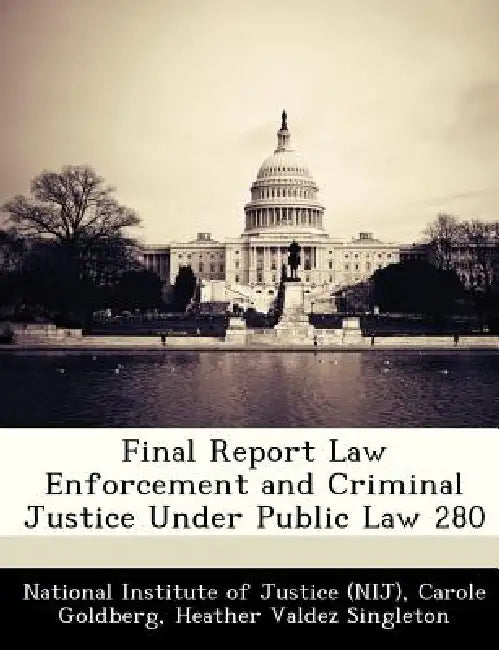 Final Report Law Enforcement and Criminal Justice Under Public Law 280 by National Institute of Justice (Nij), Carole Goldberg, Heather Valdez Singleton