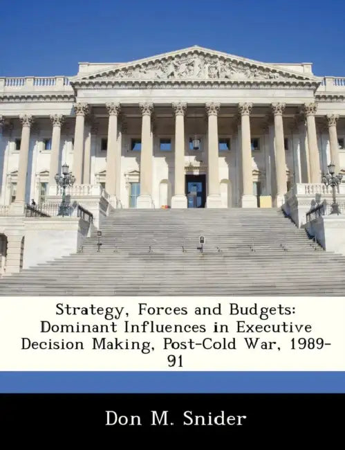 Strategy, Forces and Budgets: Dominant Influences in Executive Decision Making, Post-Cold War, 1989-91 by Don M. Snider