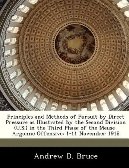 Principles and Methods of Pursuit by Direct Pressure as Illustrated by the Second Division (U.S.) in the Third Phase of the Meuse-Argonne Offensive: 1 by Andrew D. Bruce