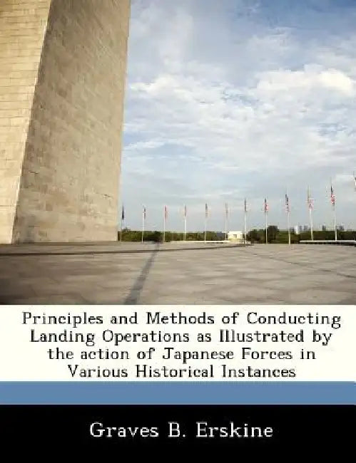 Principles and Methods of Conducting Landing Operations as Illustrated by the Action of Japanese Forces in Various Historical Instances by Graves B. Erskine