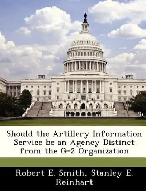 Should the Artillery Information Service Be an Agency Distinct from the G-2 Organization by Robert E. Smith, Stanley E. Reinhart