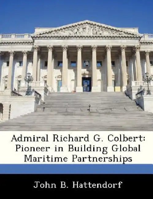 Admiral Richard G. Colbert: Pioneer in Building Global Maritime Partnerships by John B. Hattendorf
