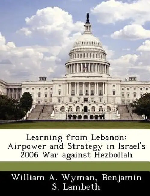 Learning from Lebanon: Airpower and Strategy in Israel's 2006 War Against Hezbollah by William A. Wyman, Benjamin S. Lambeth