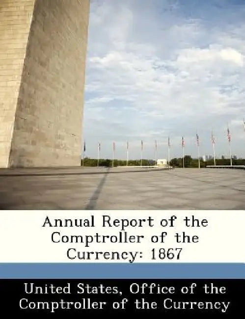 Annual Report of the Comptroller of the Currency: 1867 by Office Of the Comptroller United States