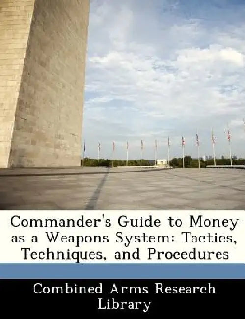 Commander's Guide to Money as a Weapons System: Tactics, Techniques, and Procedures by Combined Arms Research Library