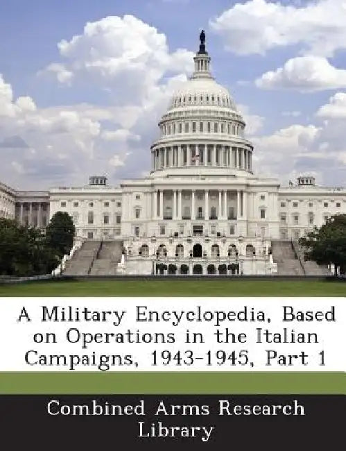 A Military Encyclopedia, Based on Operations in the Italian Campaigns, 1943-1945, Part 1 by Combined Arms Research Library