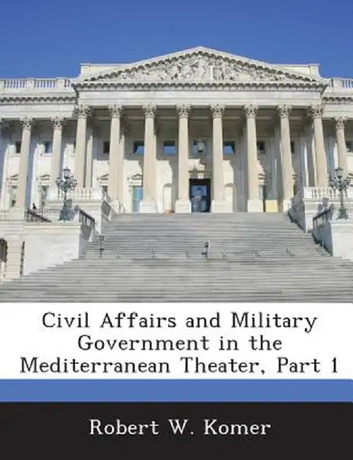 Civil Affairs and Military Government in the Mediterranean Theater, Part 1 by Robert W. Komer