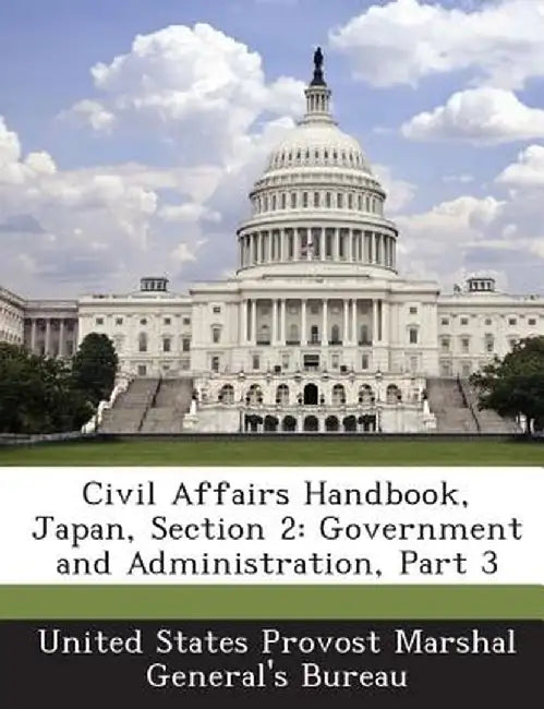 Civil Affairs Handbook, Japan, Section 2: Government and Administration, Part 3 by United States Provost Marshal General's