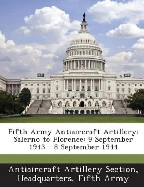 Fifth Army Antiaircraft Artillery: Salerno to Florence: 9 September 1943 - 8 September 1944 by Headquar Antiaircraft Artillery Section