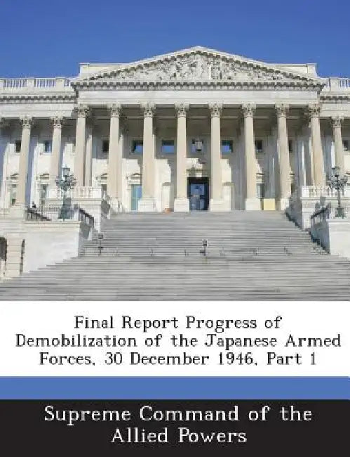 Final Report Progress of Demobilization of the Japanese Armed Forces, 30 December 1946, Part 1 by Supreme Command of the Allied Powers