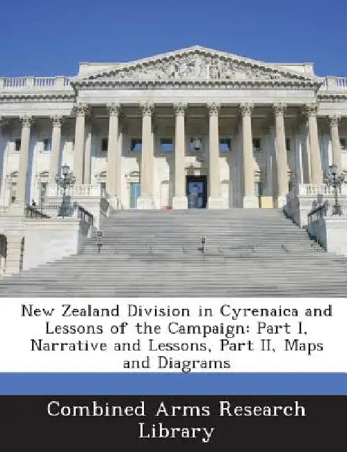 New Zealand Division in Cyrenaica and Lessons of the Campaign: Part I, Narrative and Lessons, Part II, Maps and Diagrams by Combined Arms Research Library
