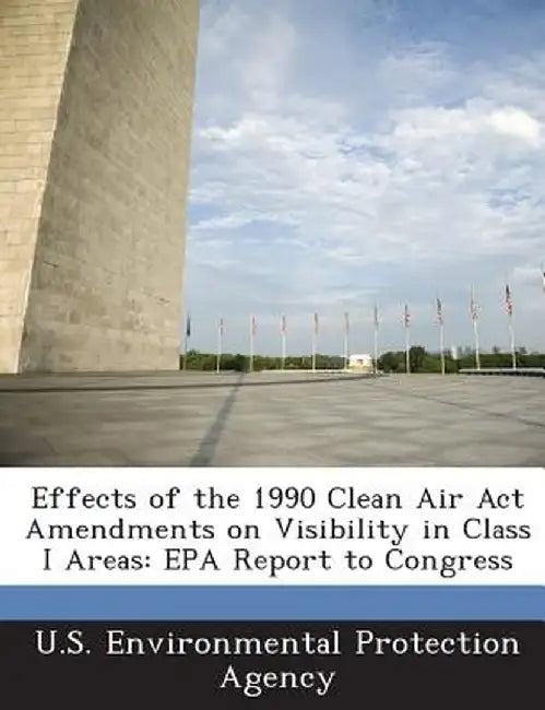Effects of the 1990 Clean Air ACT Amendments on Visibility in Class I Areas: EPA Report to Congress by U S Environmental Protection Agency