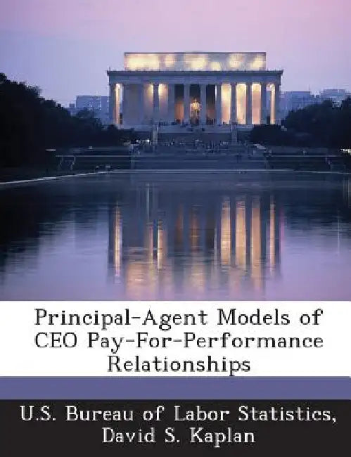 Principal-Agent Models of CEO Pay-For-Performance Relationships by U. S. Bureau of Labor Statistics, David S. Kaplan