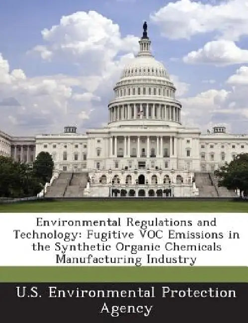 Environmental Regulations and Technology: Fugitive Voc Emissions in the Synthetic Organic Chemicals Manufacturing Industry by U S Environmental Protection Agency