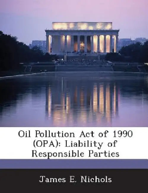 Oil Pollution Act of 1990 (OPA): Liability of Responsible Parties by James E. Nichols