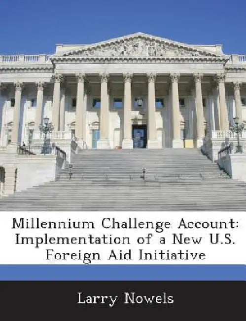 Millennium Challenge Account: Implementation of a New U.S. Foreign Aid Initiative by Larry Nowels