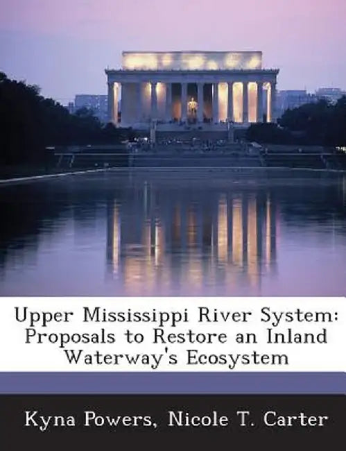Upper Mississippi River System: Proposals to Restore an Inland Waterway's Ecosystem by Kyna Powers