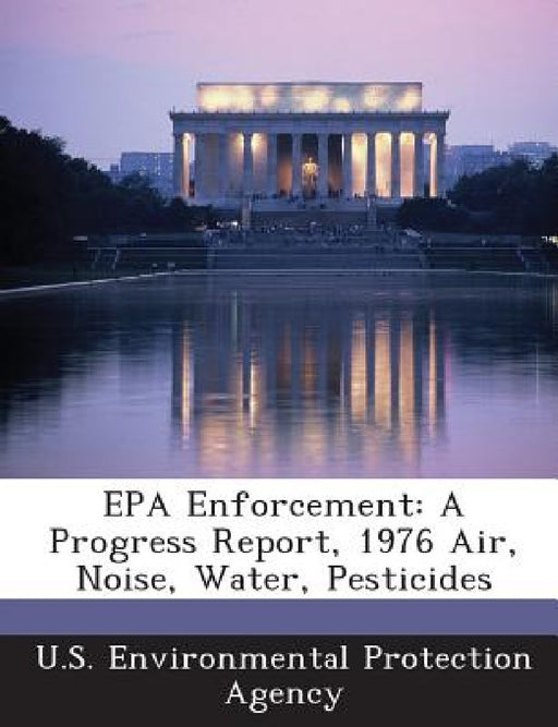 EPA Enforcement: A Progress Report, 1976 Air, Noise, Water, Pesticides by U S Environmental Protection Agency