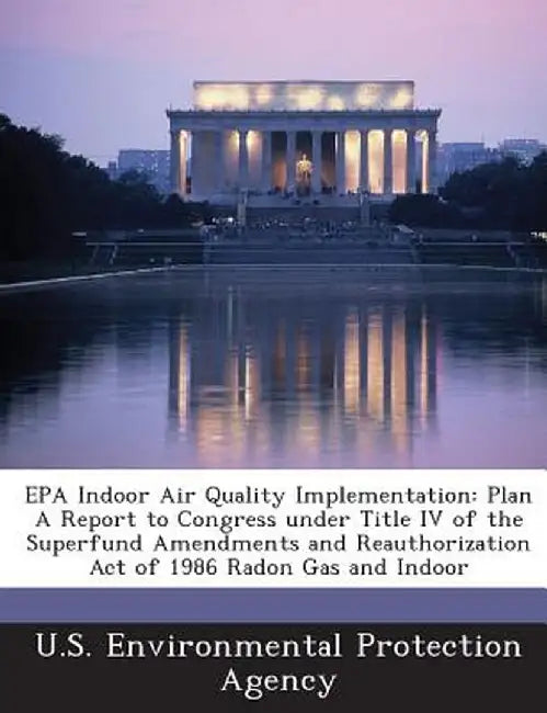 EPA Indoor Air Quality Implementation: Plan a Report to Congress Under Title IV of the Superfund Amendments and Reauthorization Act of 1986 Radon Gas by U S Environmental Protection Agency