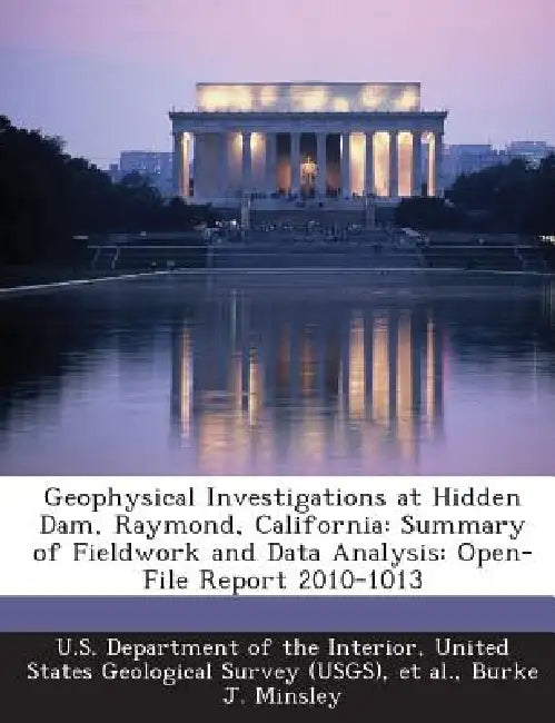 Geophysical Investigations at Hidden Dam, Raymond, California: Summary of Fieldwork and Data Analysis: Open-File Report 2010-1013 by Burke J. Minsley, United U. S. Department of the Interior, Et Al