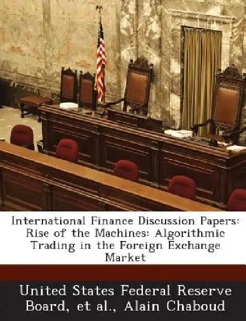 International Finance Discussion Papers: Rise of the Machines: Algorithmic Trading in the Foreign Exchange Market by Alain Chaboud, United States Federal Reserve Board, Et Al
