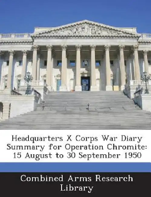 Headquarters X Corps War Diary Summary for Operation Chromite: 15 August to 30 September 1950 by Combined Arms Research Library