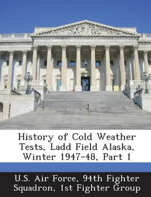 History of Cold Weather Tests, Ladd Field Alaska, Winter 1947-48, Part 1 by 94th Fighter Squadron 1 U. S. Air Force