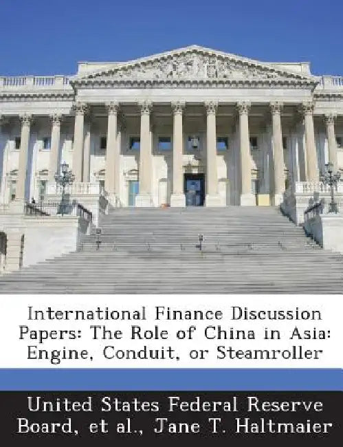 International Finance Discussion Papers: The Role of China in Asia: Engine, Conduit, or Steamroller by Jane T. Haltmaier, United States Federal Reserve Board, Et Al