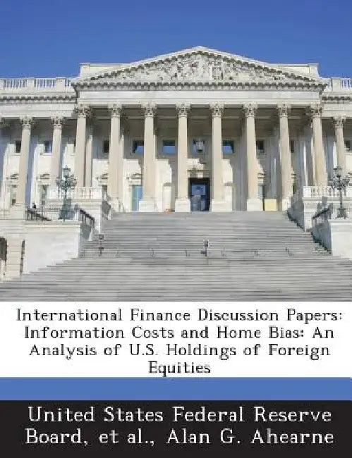International Finance Discussion Papers: Information Costs and Home Bias: An Analysis of U.S. Holdings of Foreign Equities by United States Federal Reserve Board, Et Al, Alan G. Ahearne