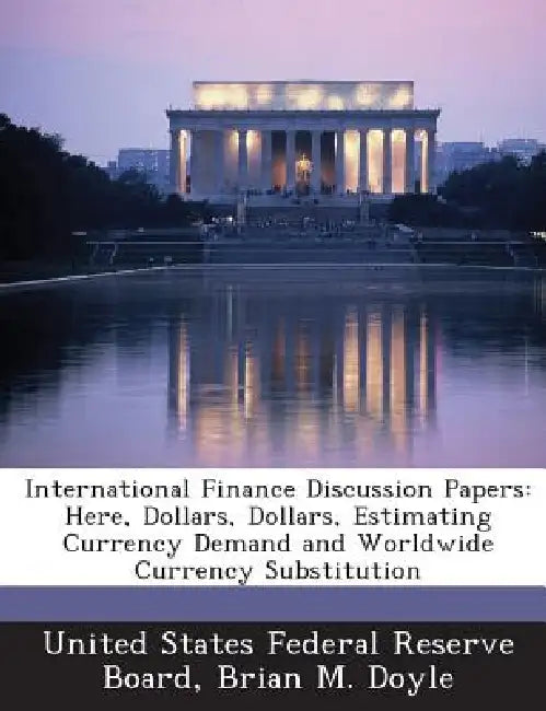 International Finance Discussion Papers: Here, Dollars, Dollars, Estimating Currency Demand and Worldwide Currency Substitution by Brian M. Doyle, United States Federal Reserve Board