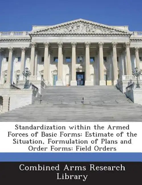Standardization Within the Armed Forces of Basic Forms: Estimate of the Situation, Formulation of Plans and Order Forms: Field Orders by Combined Arms Research Library