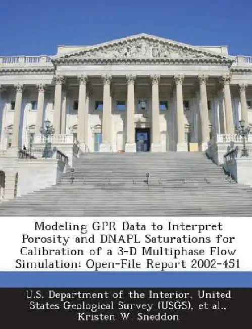 Modeling Gpr Data to Interpret Porosity and Dnapl Saturations for Calibration of a 3-D Multiphase Flow Simulation: Open-File Report 2002-451 by Kristen W. Sneddon, United U. S. Department of the Interior, Et Al